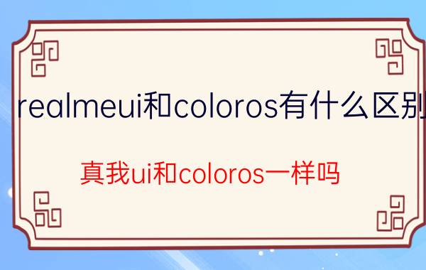 realmeui和coloros有什么区别 真我ui和coloros一样吗？